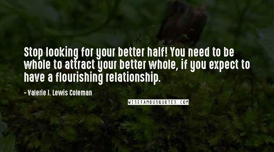 Valerie J. Lewis Coleman Quotes: Stop looking for your better half! You need to be whole to attract your better whole, if you expect to have a flourishing relationship.