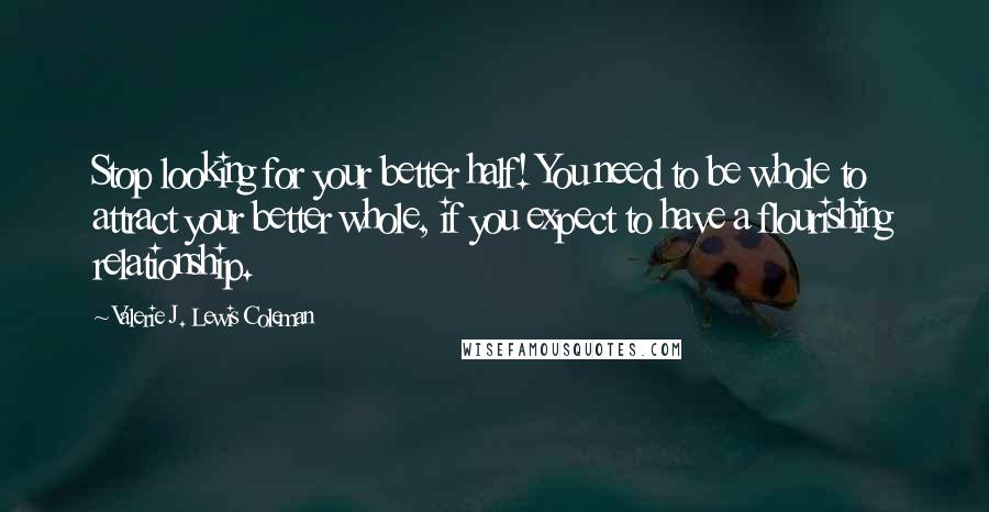 Valerie J. Lewis Coleman Quotes: Stop looking for your better half! You need to be whole to attract your better whole, if you expect to have a flourishing relationship.