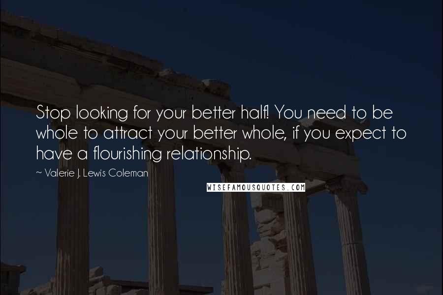 Valerie J. Lewis Coleman Quotes: Stop looking for your better half! You need to be whole to attract your better whole, if you expect to have a flourishing relationship.