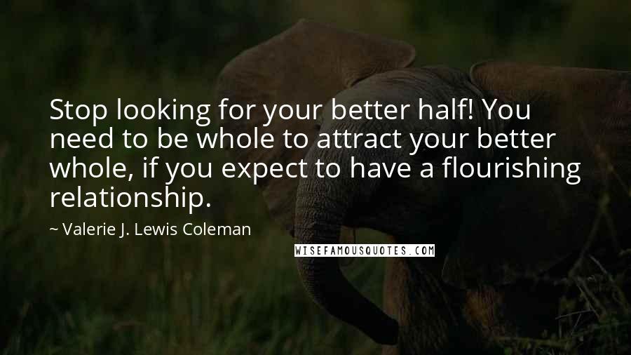 Valerie J. Lewis Coleman Quotes: Stop looking for your better half! You need to be whole to attract your better whole, if you expect to have a flourishing relationship.
