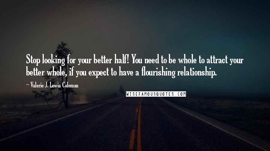 Valerie J. Lewis Coleman Quotes: Stop looking for your better half! You need to be whole to attract your better whole, if you expect to have a flourishing relationship.