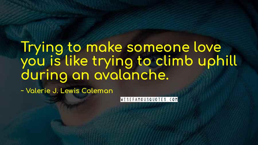 Valerie J. Lewis Coleman Quotes: Trying to make someone love you is like trying to climb uphill during an avalanche.