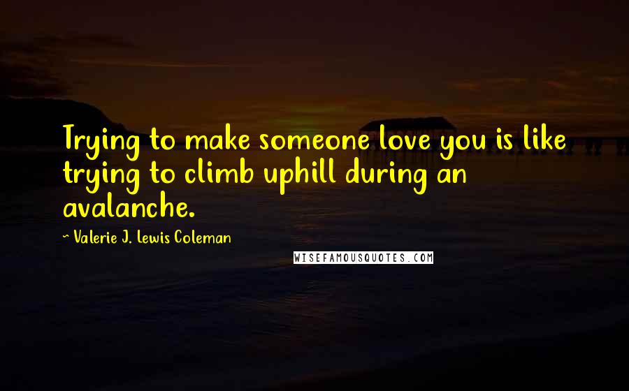 Valerie J. Lewis Coleman Quotes: Trying to make someone love you is like trying to climb uphill during an avalanche.