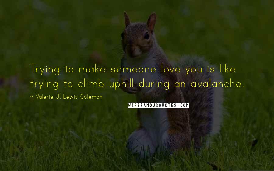 Valerie J. Lewis Coleman Quotes: Trying to make someone love you is like trying to climb uphill during an avalanche.