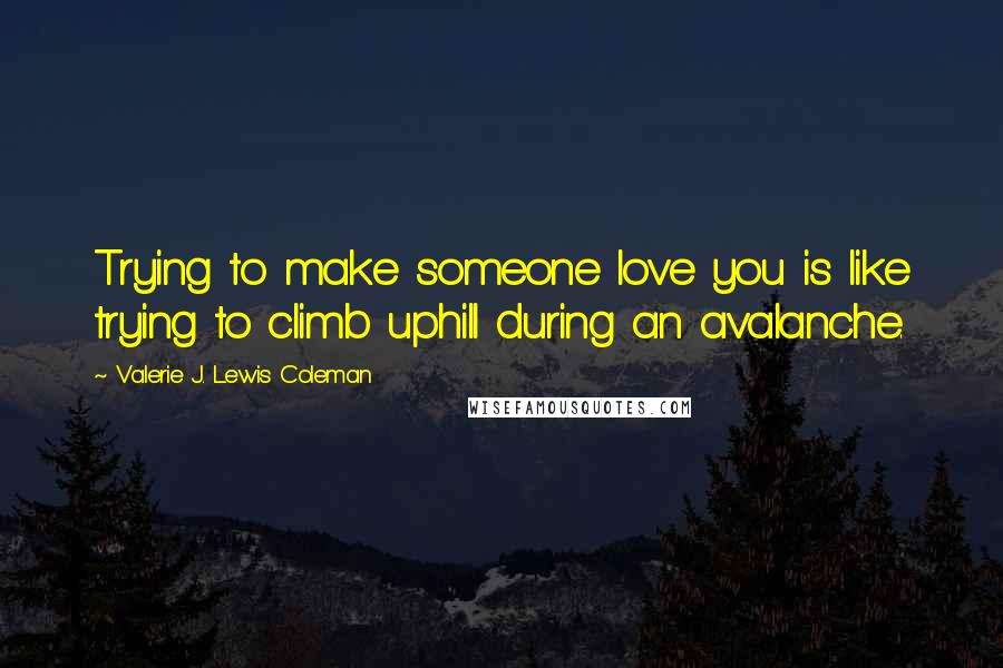 Valerie J. Lewis Coleman Quotes: Trying to make someone love you is like trying to climb uphill during an avalanche.