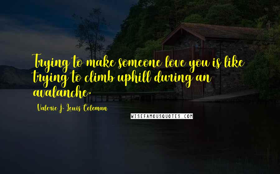 Valerie J. Lewis Coleman Quotes: Trying to make someone love you is like trying to climb uphill during an avalanche.