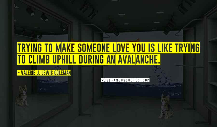 Valerie J. Lewis Coleman Quotes: Trying to make someone love you is like trying to climb uphill during an avalanche.