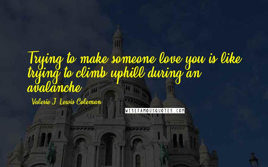 Valerie J. Lewis Coleman Quotes: Trying to make someone love you is like trying to climb uphill during an avalanche.