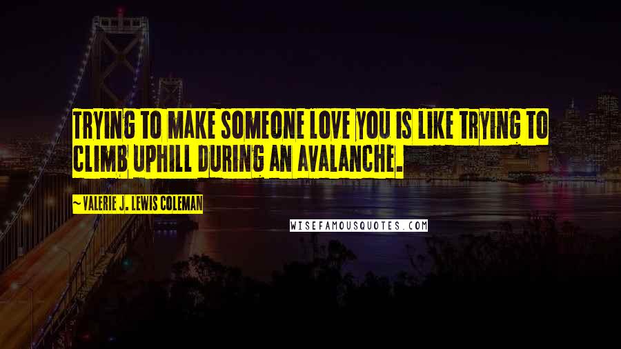 Valerie J. Lewis Coleman Quotes: Trying to make someone love you is like trying to climb uphill during an avalanche.