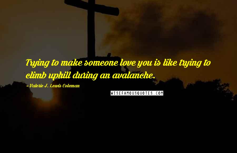 Valerie J. Lewis Coleman Quotes: Trying to make someone love you is like trying to climb uphill during an avalanche.