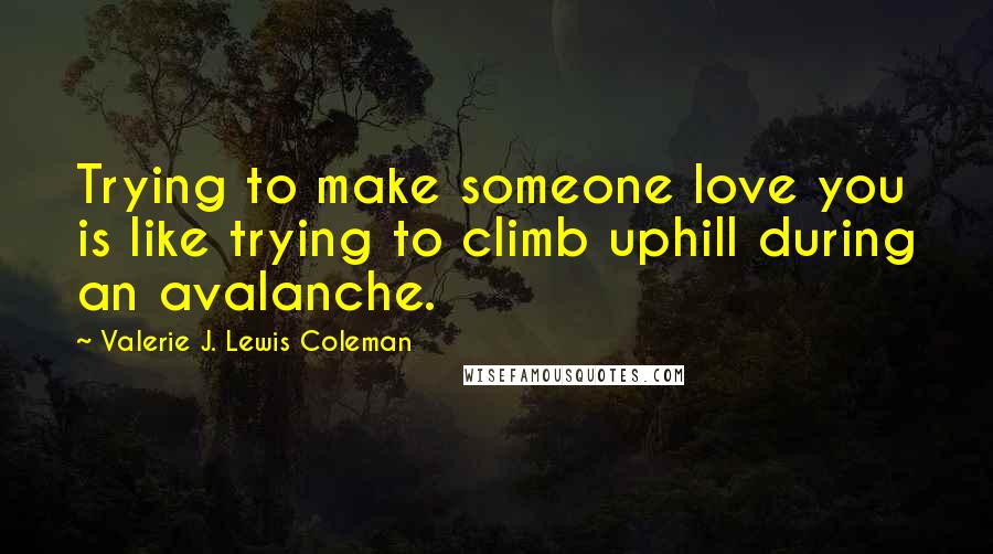 Valerie J. Lewis Coleman Quotes: Trying to make someone love you is like trying to climb uphill during an avalanche.