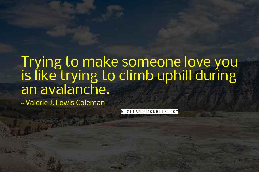 Valerie J. Lewis Coleman Quotes: Trying to make someone love you is like trying to climb uphill during an avalanche.