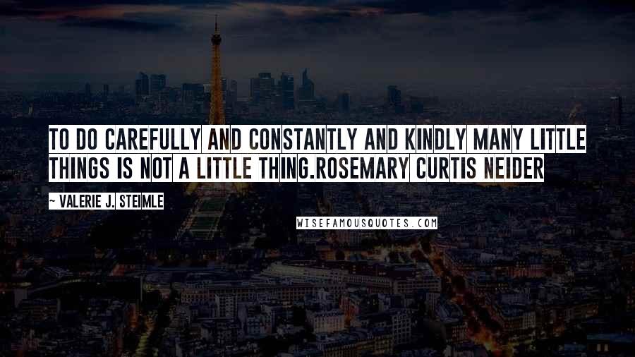 Valerie J. Steimle Quotes: To do carefully and constantly and kindly many little things is not a little thing.Rosemary Curtis Neider