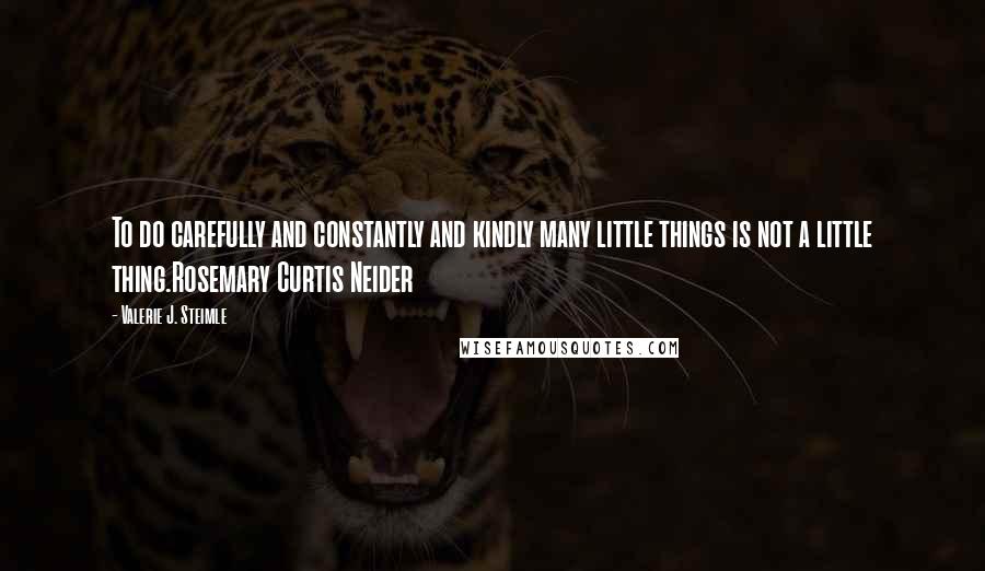 Valerie J. Steimle Quotes: To do carefully and constantly and kindly many little things is not a little thing.Rosemary Curtis Neider