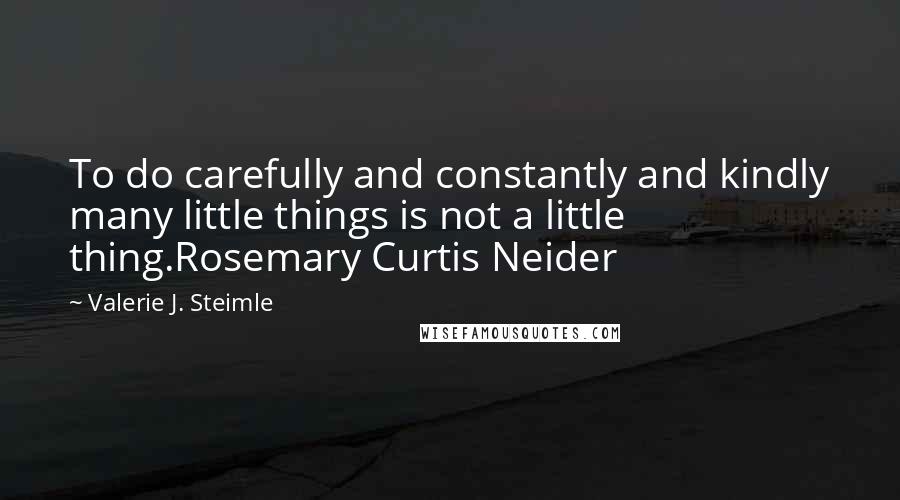 Valerie J. Steimle Quotes: To do carefully and constantly and kindly many little things is not a little thing.Rosemary Curtis Neider