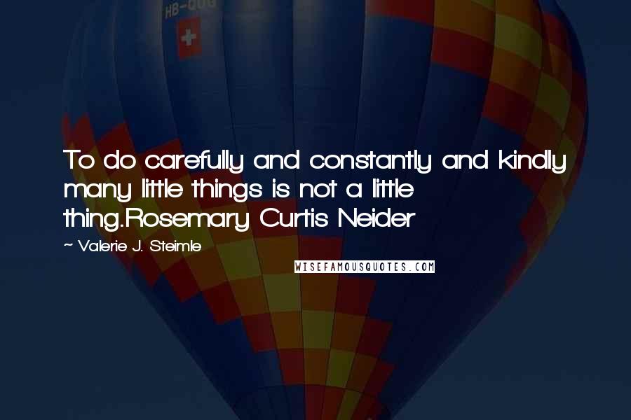 Valerie J. Steimle Quotes: To do carefully and constantly and kindly many little things is not a little thing.Rosemary Curtis Neider