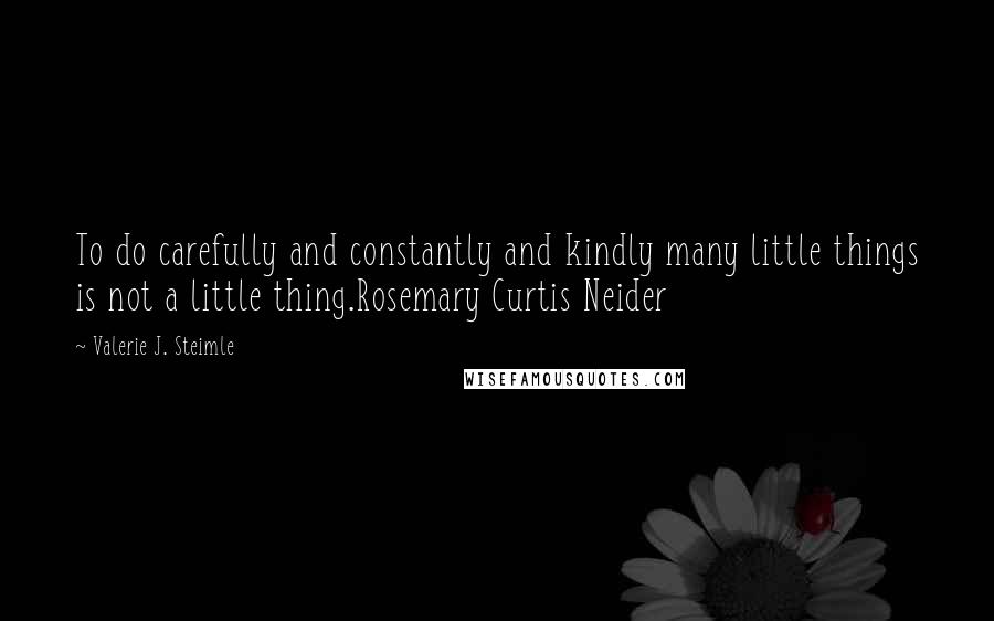 Valerie J. Steimle Quotes: To do carefully and constantly and kindly many little things is not a little thing.Rosemary Curtis Neider