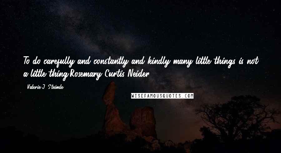 Valerie J. Steimle Quotes: To do carefully and constantly and kindly many little things is not a little thing.Rosemary Curtis Neider