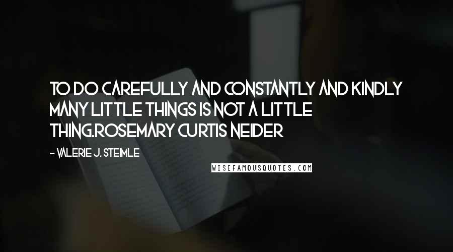Valerie J. Steimle Quotes: To do carefully and constantly and kindly many little things is not a little thing.Rosemary Curtis Neider