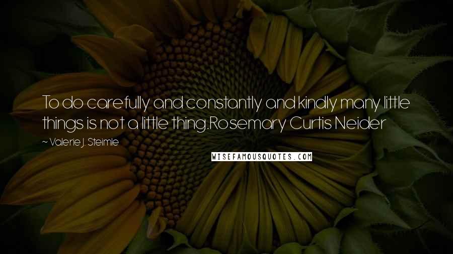 Valerie J. Steimle Quotes: To do carefully and constantly and kindly many little things is not a little thing.Rosemary Curtis Neider