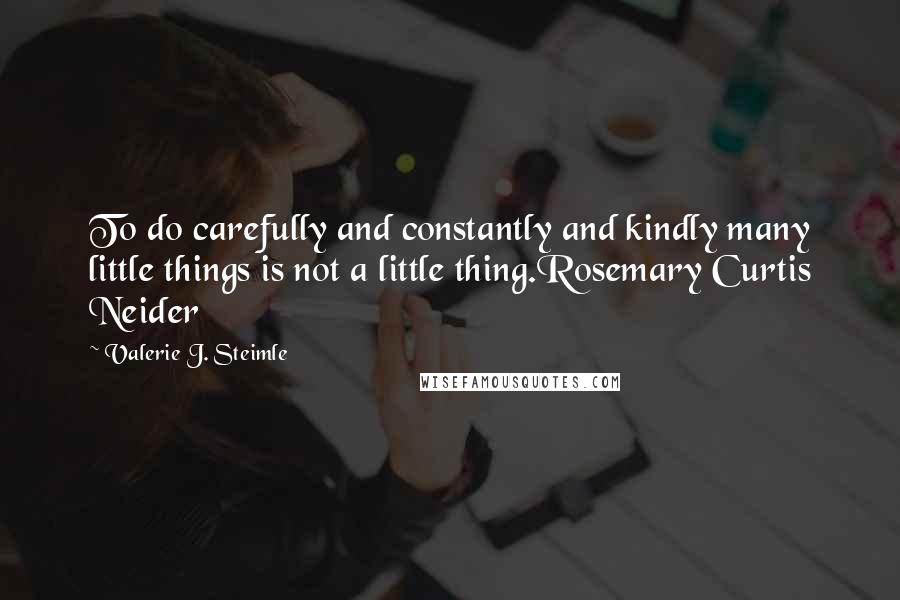 Valerie J. Steimle Quotes: To do carefully and constantly and kindly many little things is not a little thing.Rosemary Curtis Neider