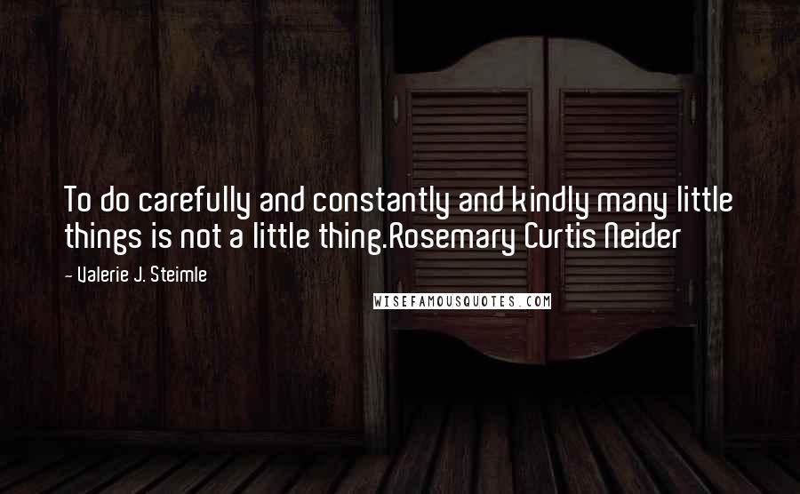 Valerie J. Steimle Quotes: To do carefully and constantly and kindly many little things is not a little thing.Rosemary Curtis Neider