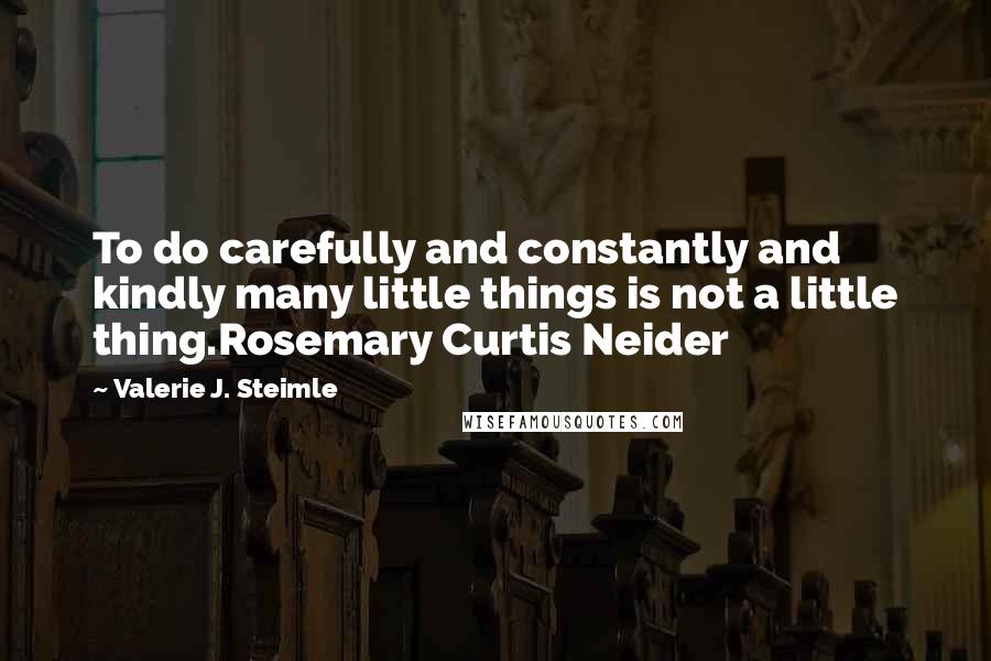 Valerie J. Steimle Quotes: To do carefully and constantly and kindly many little things is not a little thing.Rosemary Curtis Neider