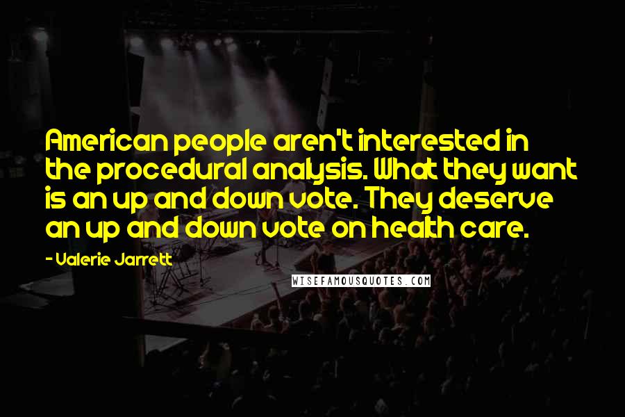 Valerie Jarrett Quotes: American people aren't interested in the procedural analysis. What they want is an up and down vote. They deserve an up and down vote on health care.