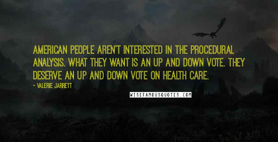 Valerie Jarrett Quotes: American people aren't interested in the procedural analysis. What they want is an up and down vote. They deserve an up and down vote on health care.