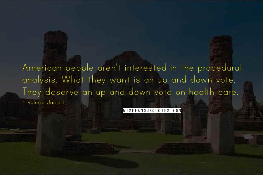 Valerie Jarrett Quotes: American people aren't interested in the procedural analysis. What they want is an up and down vote. They deserve an up and down vote on health care.