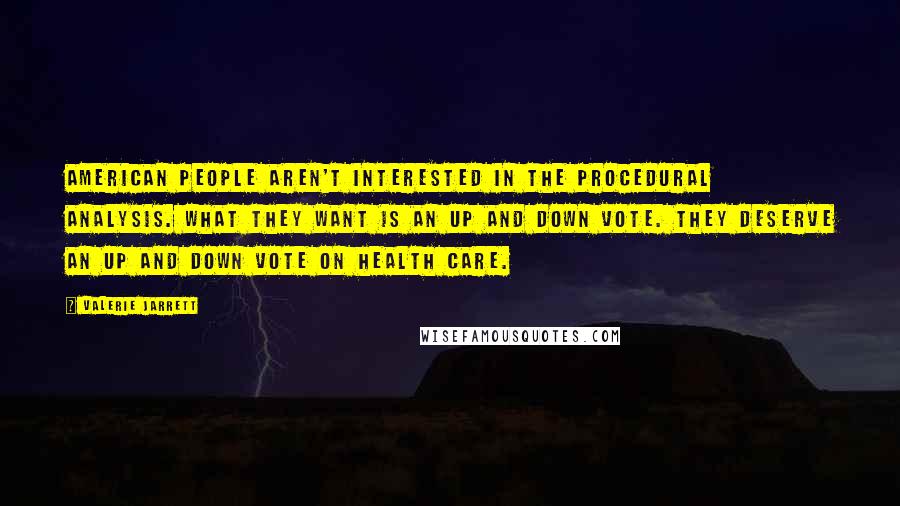 Valerie Jarrett Quotes: American people aren't interested in the procedural analysis. What they want is an up and down vote. They deserve an up and down vote on health care.