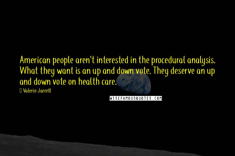 Valerie Jarrett Quotes: American people aren't interested in the procedural analysis. What they want is an up and down vote. They deserve an up and down vote on health care.