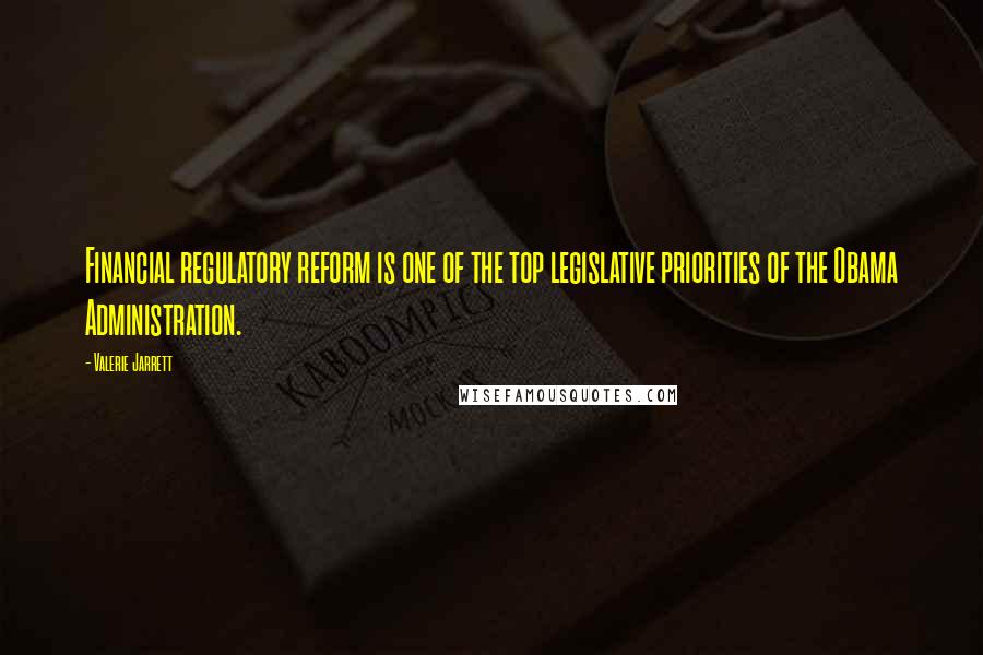 Valerie Jarrett Quotes: Financial regulatory reform is one of the top legislative priorities of the Obama Administration.