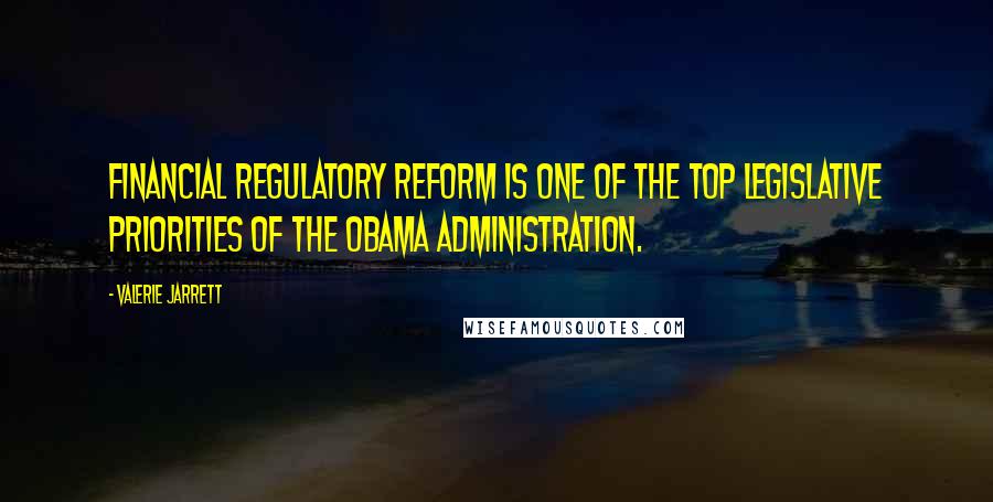 Valerie Jarrett Quotes: Financial regulatory reform is one of the top legislative priorities of the Obama Administration.