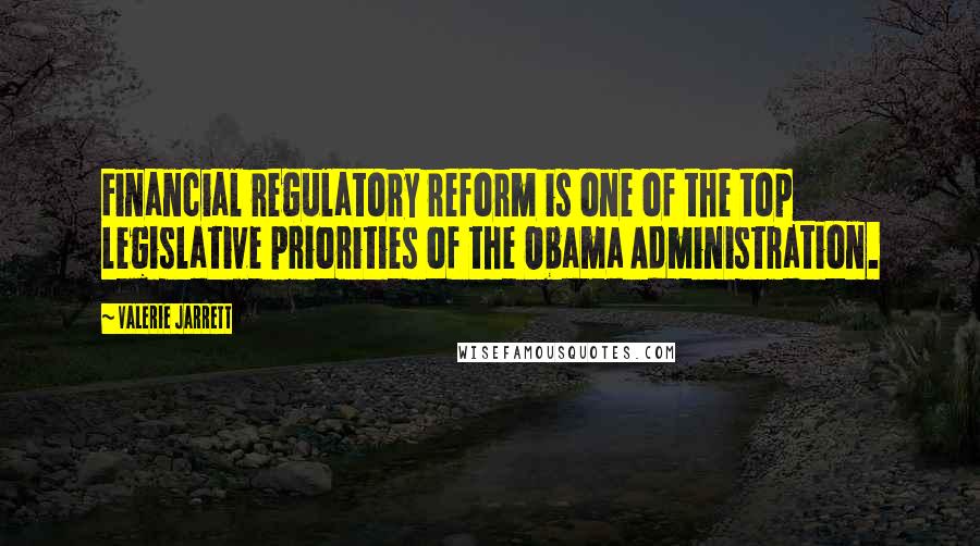 Valerie Jarrett Quotes: Financial regulatory reform is one of the top legislative priorities of the Obama Administration.