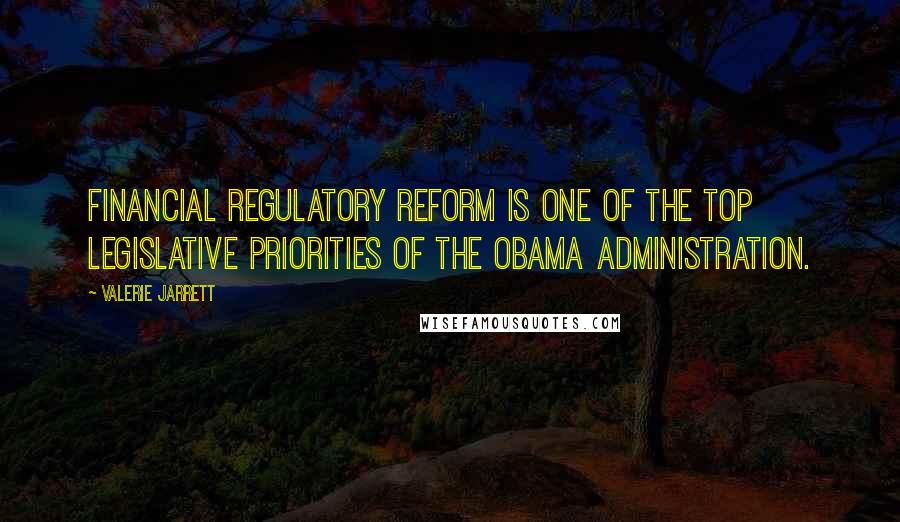 Valerie Jarrett Quotes: Financial regulatory reform is one of the top legislative priorities of the Obama Administration.