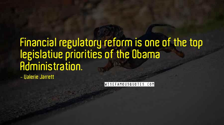 Valerie Jarrett Quotes: Financial regulatory reform is one of the top legislative priorities of the Obama Administration.