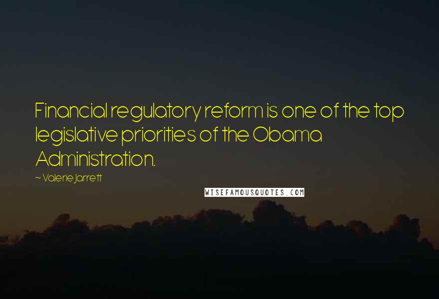 Valerie Jarrett Quotes: Financial regulatory reform is one of the top legislative priorities of the Obama Administration.