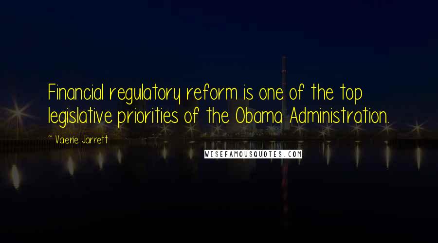Valerie Jarrett Quotes: Financial regulatory reform is one of the top legislative priorities of the Obama Administration.