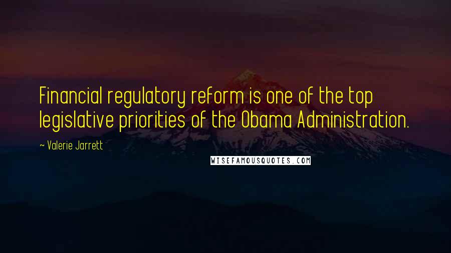 Valerie Jarrett Quotes: Financial regulatory reform is one of the top legislative priorities of the Obama Administration.