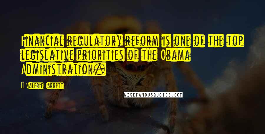 Valerie Jarrett Quotes: Financial regulatory reform is one of the top legislative priorities of the Obama Administration.
