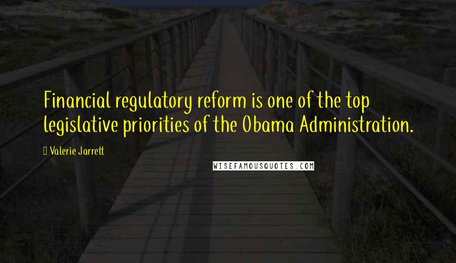 Valerie Jarrett Quotes: Financial regulatory reform is one of the top legislative priorities of the Obama Administration.