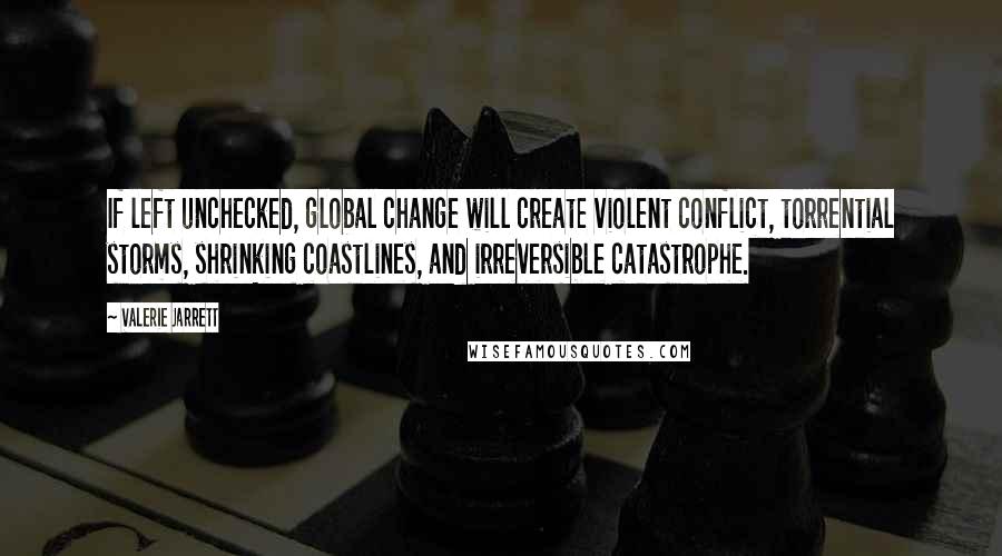 Valerie Jarrett Quotes: If left unchecked, global change will create violent conflict, torrential storms, shrinking coastlines, and irreversible catastrophe.