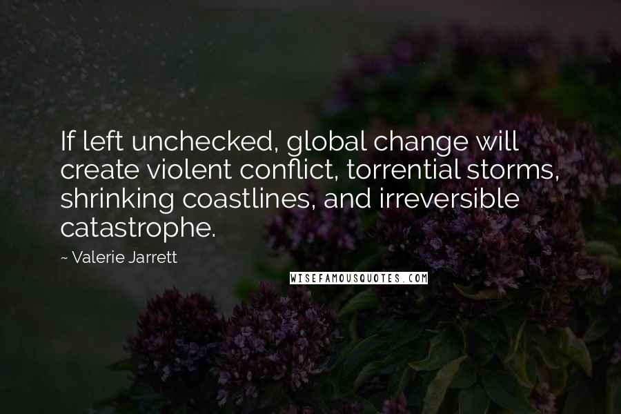 Valerie Jarrett Quotes: If left unchecked, global change will create violent conflict, torrential storms, shrinking coastlines, and irreversible catastrophe.