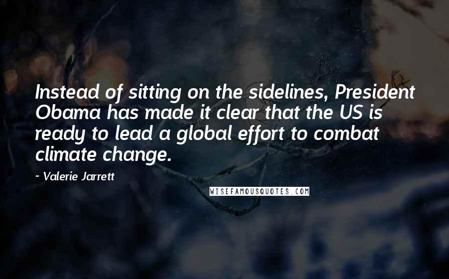 Valerie Jarrett Quotes: Instead of sitting on the sidelines, President Obama has made it clear that the US is ready to lead a global effort to combat climate change.