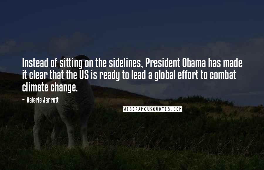 Valerie Jarrett Quotes: Instead of sitting on the sidelines, President Obama has made it clear that the US is ready to lead a global effort to combat climate change.