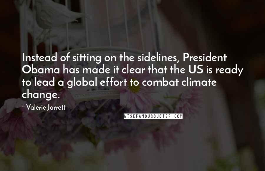 Valerie Jarrett Quotes: Instead of sitting on the sidelines, President Obama has made it clear that the US is ready to lead a global effort to combat climate change.