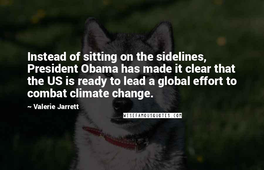 Valerie Jarrett Quotes: Instead of sitting on the sidelines, President Obama has made it clear that the US is ready to lead a global effort to combat climate change.