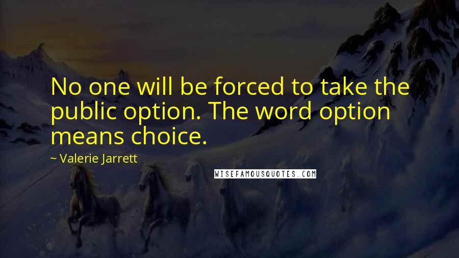 Valerie Jarrett Quotes: No one will be forced to take the public option. The word option means choice.