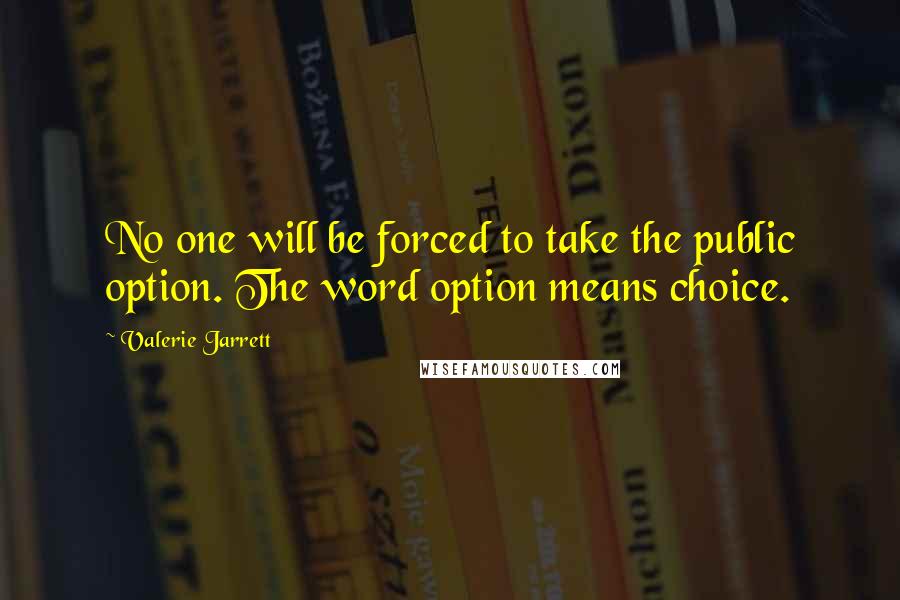 Valerie Jarrett Quotes: No one will be forced to take the public option. The word option means choice.